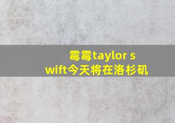 霉霉taylor swift今天将在洛杉矶